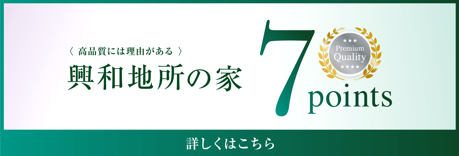 〈高品質には理由がある〉興和地所の家7points 詳しくはこちら