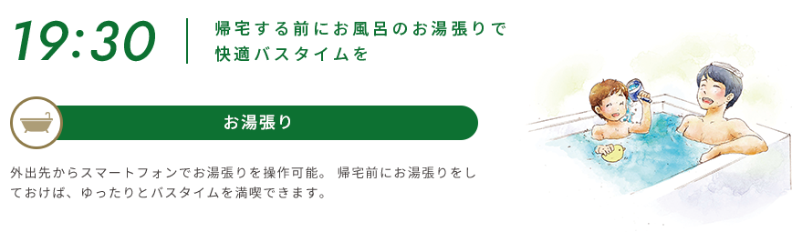 19:30 | 帰宅する前にお風呂のお湯張りで快適バスタイムを