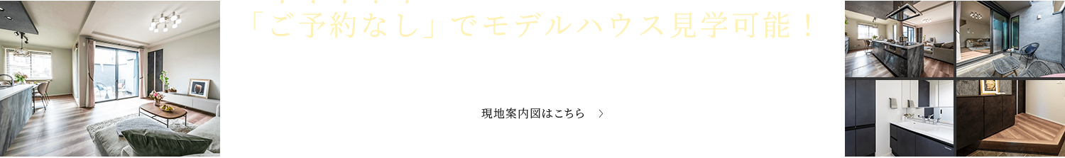 ｢ご予約なし｣ でモデルハウス見学可能！お気軽にお越しください｡ 現地案内図はこちら